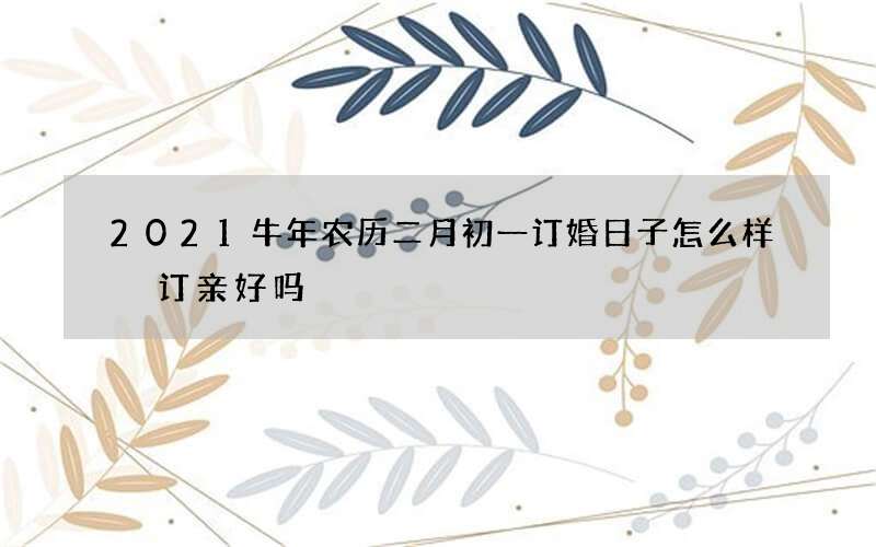 2021牛年农历二月初一订婚日子怎么样 订亲好吗